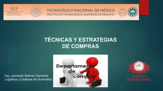 TÉCNICAS Y ESTRATEGIAS
DE COMPRAS
Ing. Leonardo Salinas Clemente
Logística y Cadenas de Suministro
 