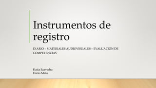 Instrumentos de
registro
DIARIO – MATERIALES AUDIOVISUALES – EVALUACIÓN DE
COMPETENCIAS
Katia Saavedra
Dario Mata
 