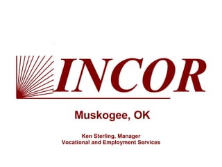 INCOR Muskogee, OK Ken Sterling, Manager Vocational and Employment Services 