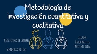 Metodología de
investigación cuantitativa y
cualitativa
Universidad de Londres
Seminario de Tesis
ALUMNA
Carla Maritza
Martínez Oliva
 