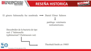 RESEÑA HISTORICA
El género Salmonella fue nombrada Daniel Elmer Salmon
patólogo veterinario
norteamericano.
Descubridor de la bacteria de tipo
real ('' Salmonella
typhimurium'' Choleraesuis var)
Theobald Smith en 19885
 