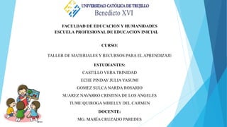 FACULDAD DE EDUCACION Y HUMANIDADES
ESCUELA PROFESIONAL DE EDUCACION INICIAL
CURSO:
TALLER DE MATERIALES Y RECURSOS PARA EL APRENDIZAJE
DOCENTE:
MG. MARÍA CRUZADO PAREDES
ESTUDIANTES:
CASTILLO VERA TRINIDAD
ECHE PINDAY JULIA YASUMI
GOMEZ SULCA NARDA ROSARIO
SUAREZ NAVARRO CRISTINA DE LOS ANGELES
TUME QUIROGA MIRELLY DEL CARMEN
 