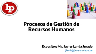 Procesos de Gestión de
Recursos Humanos
Expositor: Mg. Javier Landa Jurado
jlandaj@unmsm.edu.pe
 