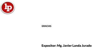 GRACIAS
Expositor: Mg. Javier Landa Jurado
 