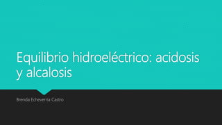 Equilibrio hidroeléctrico: acidosis
y alcalosis
Brenda Echeverria Castro
 