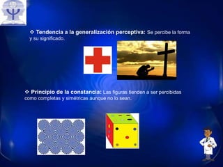  Principio de la constancia: Las figuras tienden a ser percibidas
como completas y simétricas aunque no lo sean.
 Tendencia a la generalización perceptiva: Se percibe la forma
y su significado.
 
