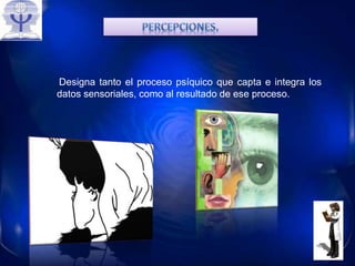 Designa tanto el proceso psíquico que capta e integra los
datos sensoriales, como al resultado de ese proceso.
 