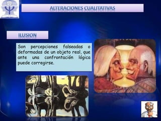 Son percepciones falseadas o
deformadas de un objeto real, que
ante una confrontación lógica
puede corregirse.
 