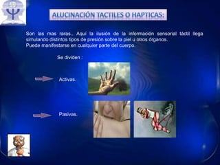 Son las mas raras.. Aquí la ilusión de la información sensorial táctil llega
simulando distintos tipos de presión sobre la piel u otros órganos.
Puede manifestarse en cualquier parte del cuerpo.
Se dividen :
Pasivas.
Activas.
 