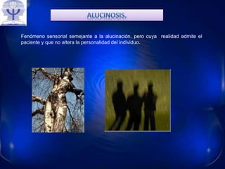 Fenómeno sensorial semejante a la alucinación, pero cuya realidad admite el
paciente y que no altera la personalidad del individuo.
 