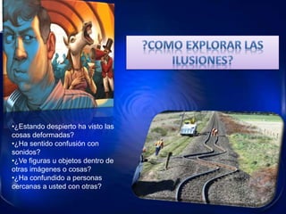 •¿Estando despierto ha visto las
cosas deformadas?
•¿Ha sentido confusión con
sonidos?
•¿Ve figuras u objetos dentro de
otras imágenes o cosas?
•¿Ha confundido a personas
cercanas a usted con otras?
 