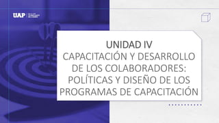 UNIDAD IV
CAPACITACIÓN Y DESARROLLO
DE LOS COLABORADORES:
POLÍTICAS Y DISEÑO DE LOS
PROGRAMAS DE CAPACITACIÓN
 