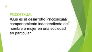 “
”
PSICOSEXUAL
¿Que es el desarrollo Psicosexual?
comportamiento independiente del
hombre o mujer en una sociedad
en particular
 