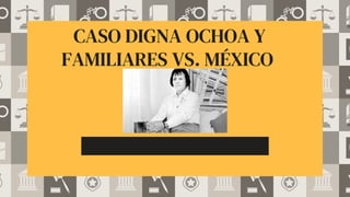 CASO DIGNA OCHOA Y
FAMILIARES VS. MÉXICO
 