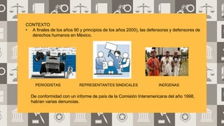CONTEXTO
• A finales de los años 90 y principios de los años 2000), las defensoras y defensores de
derechos humanos en Méx...