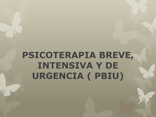 PSICOTERAPIA BREVE,
INTENSIVA Y DE
URGENCIA ( PBIU)
 