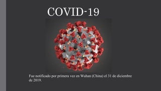 COVID-19
Fue notificado por primera vez en Wuhan (China) el 31 de diciembre
de 2019.
 