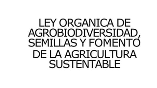 LEY ORGANICA DE
AGROBIODIVERSIDAD,
SEMILLAS Y FOMENTO
DE LA AGRICULTURA
SUSTENTABLE
 