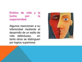 Estilos de vida y la
lucha por la
superioridad:
Algunos reaccionan a su
inferioridad mediante el
desarrollo de un estilo de
vida defectuoso, en
tanto otros se distinguen
por logros superiores.
 