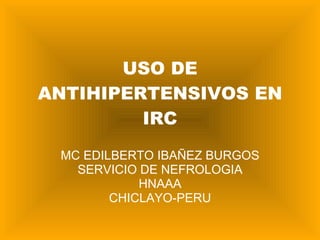 USO DE ANTIHIPERTENSIVOS EN IRC MC EDILBERTO IBAÑEZ BURGOS SERVICIO DE NEFROLOGIA HNAAA CHICLAYO-PERU 