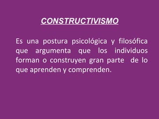 CONSTRUCTIVISMO Es una postura psicológica y filosófica que argumenta que los individuos forman o construyen gran parte  de lo que aprenden y comprenden. 
