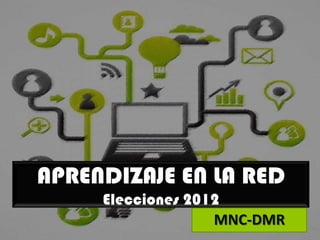 APRENDIZAJE EN LA RED
     Elecciones 2012
                   MNC-DMR
 