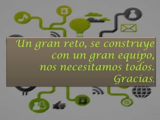 Un gran reto, se construye
      con un gran equipo,
    nos necesitamos todos.
                   Gracias.
 