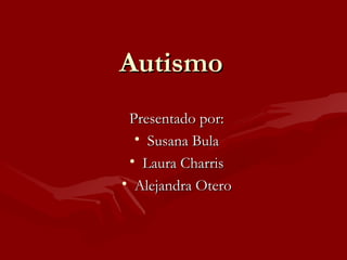 Autismo
 Presentado por:
  • Susana Bula
 • Laura Charris
• Alejandra Otero
 
