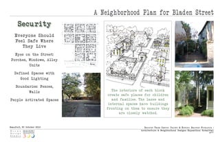A Neighborhood Plan for Bladen Street
      Secu rity
    Everyo ne Should
    Feel Safe Where
       They Live
   Eyes o n the Street:
 Porches, Windows, Alley
           Units

   De fined Spaces with
       Good Lig hting

    Boundaries: Fences,
          Walls                   The interior s of each block
                                create safe places for ch ildren
Peo ple-Activated Spaces          and fa milies. The lanes and
                                internal spaces have b uildings
                               fro nting o n them to en su re they
                                      are closely watched.



Beaufort, SC October 2010                           Beaufo rt thr e e Centu ry ProjeCt & histo riC Beaufo rt fo u ndatio n :
                                                  Arch itect u re & Neig hborhood Design s Expositio n: Submittal
                                                                                                                       p|11
 