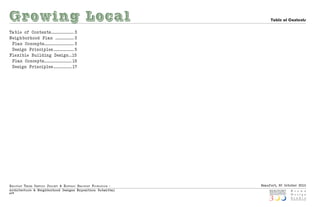 Growing Local                                                                   Table of Contents

Ta ble of Co ntents ...................... 3
Neig hborhood Plan .................. 3
 Plan Co ncepts ............................. 3
 Design Principles .................... 5
Flexible Building Design ... 15
 Plan Co ncepts ........................... 15
 Design Principles .................. 17




Beaufo rt thr e e Centu ry ProjeCt & histo riC Beaufo rt fo u ndatio n :   Beaufort, SC October 2010
Arch itect u re & Neig hborhood Design s Expositio n: Submittal
p|2
 