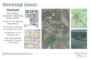 Growing Local
         Co ntext
    Grow With in
Beaufort's Exis ting
   Urban Fa bric
Co nnect to the Exis ting                                                                                                        Boundary St.
                                                                                                                                                                    Bellamy Curve

      Neig hborhood




                                                                                                                          5 min. walk
                                                   Figure-Ground
                                                      Existing




                                                                                                      Ribaut Rd.
 Use His toric Character                              New



 as Starting Point DN A




                                                                                                                                                                     10 min. walk
                                                                                       BOUNDA
                                                                                       BOUNDARY ST
                                                                                       BOUNDA
                                                                                       BOUNDARY ST
                                                                                         UNDARY
                                                                                         UNDA
                                                                                          NDA
                                                                                          ND                                                               Beaufort Historic Preservation
                                                                                                                                                                             Preservati
                                                                                                                                                           Plan Update - Contributing Bldgs.
                                                                                                                                                                                      B
                                                                                                                         Bladen St.                         Beaufort, South Carolina
      Be Sen sitive to the                                                                                              Neighborhood


         Exis ting Uses                                                                                                                                       Downtown Beaufort

                                                                                                                        Old Commons
   Grow Appro priately                                                           Northwest Quadrant


  According to Positio n
      in the Regio n                                                                                                                                                                The Point




                                                                                               The Bluff
                                                                                                                   EN
                                                                                                                   EN
                                                  Legend
                                                    gend
                                                     Contributing Building


                                                                                                                             Downtown
                                                     Non-Contributing Building



Beaufo rt thr e e Centu ry ProjeCt & histo riC Beaufo rt fo u ndatio n :                                                                                                                        Beaufort, SC October 2010
Arch itect u re & Neig hborhood Design s Expositio n: Submittal
p|8
                                                                                                                                                SEA IS
                                                                                                                                                  A
                                                                                                                                                  A L




                                                                                                                                                             N
                                                                                                                                                       A
 