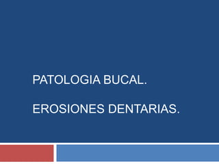 PATOLOGIA BUCAL.
EROSIONES DENTARIAS.
 