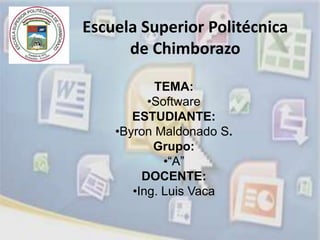 Escuela Superior Politécnica
      de Chimborazo

           TEMA:
          •Software
       ESTUDIANTE:
    •Byron Maldonado S.
           Grupo:
             •“A”
         DOCENTE:
       •Ing. Luis Vaca
 