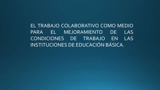 EL TRABAJO COLABORATIVO COMO MEDIO
PARA EL MEJORAMIENTO DE LAS
CONDICIONES DE TRABAJO EN LAS
INSTITUCIONES DE EDUCACIÓN BÁSICA.
 