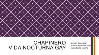CHAPINERO
VIDA NOCTURNA GAY
Nicolás González
María Alejandra Cortés
María Paula Medina
 