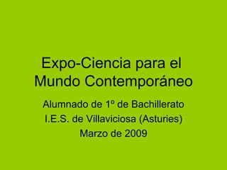 Expo-Ciencia para el  Mundo Contemporáneo Alumnado de 1º de Bachillerato I.E.S. de Villaviciosa (Asturies) Marzo de 2009 