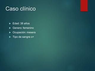 Caso clínico
 Edad: 38 años
 Genero: femenino
 Ocupación: mesera
 Tipo de sangre o+
 