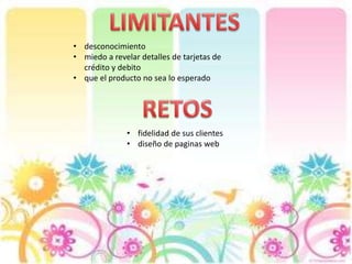 • desconocimiento
• miedo a revelar detalles de tarjetas de
crédito y debito
• que el producto no sea lo esperado
• fidelidad de sus clientes
• diseño de paginas web
 