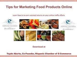 Tips for Marketing Food Products Online Learn how to to earn outsized returns on your online traffic efforts Download at  Tayde Aburto, Co-Founder, Hispanic Chamber of E-Commerce  