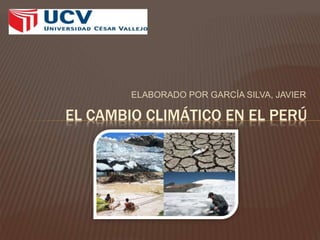 ELABORADO POR GARCÍA SILVA, JAVIER
EL CAMBIO CLIMÁTICO EN EL PERÚ
 
