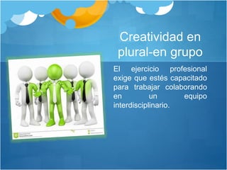 Creatividad en
plural-en grupo
El ejercicio profesional
exige que estés capacitado
para trabajar colaborando
en un equipo
interdisciplinario.
 
