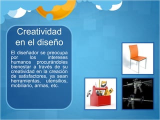 Creatividad
en el diseño
El diseñador se preocupa
por los intereses
humanos procurándoles
bienestar a través de su
creatividad en la creación
de satisfactores, ya sean
herramientas, utensilios,
mobiliario, armas, etc.
 