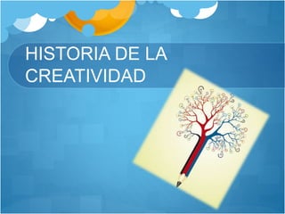 HISTORIA DE LA
CREATIVIDAD
 
