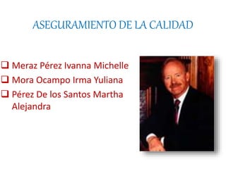 ASEGURAMIENTO DE LA CALIDAD
 Meraz Pérez Ivanna Michelle
 Mora Ocampo Irma Yuliana
 Pérez De los Santos Martha
Alejandra
 