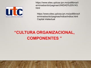 “CULTURA ORGANIZACIONAL,
COMPONENTES ”
https://www.sites.upiicsa.ipn.mx/polilibros/t
erminados/dci/paginas/UNIDAD%20IV/43.
html
https://www.sites.upiicsa.ipn.mx/polilibros/t
erminados/dci/paginas/Indice/indice.html
Capital intelectual
 