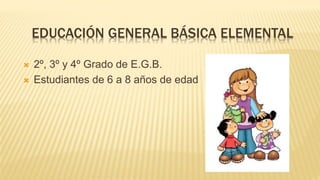 EDUCACIÓN GENERAL BÁSICA ELEMENTAL
 2º, 3º y 4º Grado de E.G.B.
 Estudiantes de 6 a 8 años de edad
 