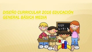 DISEÑO CURRICULAR 2016 EDUCACIÓN
GENERAL BÁSICA MEDIA
 