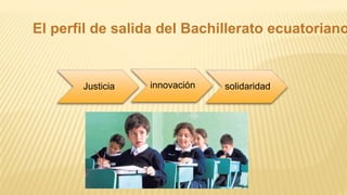 El perfil de salida del Bachillerato ecuatoriano
Justicia innovación solidaridad
 
