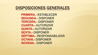 DISPOSICIONES GENERALES
• PRIMERA.- ESTABLECER
• SEGUNDA.- DISPONER
• TERCERA.- DISPONER
• CUARTA.- AUTORIZAR
• QUINTA.- AUTORIZAR
• SEXTA.- DISPONER
• SÉPTIMA.- RESPONSABILIZAR
• OCTAVA.- DISPONER
• NOVENA.- DISPONER
 