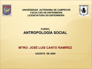 CURSO: ANTROPOLOGÍA SOCIAL MTRO: JOSÉ LUIS CANTO RAMÍREZ AGOSTO  DE 2009 UNIVERSIDAD  AUTÓNOMA DE CAMPECHE FACULTAD DE ENFERMERÍA LICENCIATURA EN ENFERMERÍA    